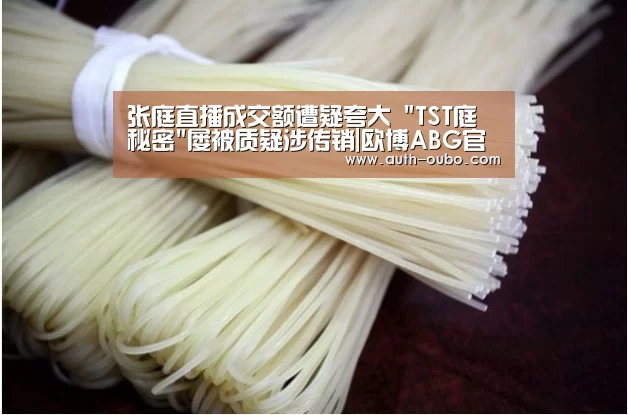 张庭直播成交额遭疑夸大 TST庭秘密屡被质疑涉传销|欧博ABG官网(图1) 欧博ABG游戏平台