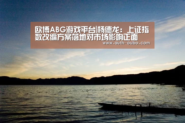 欧博ABG游戏平台|杨德龙:上证指数改编方案落地对市场影响正面(图1) 欧博ABG游戏平台